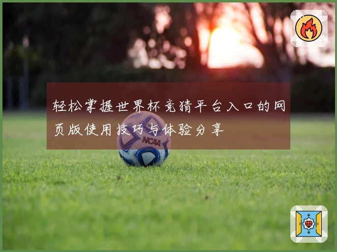 轻松掌握世界杯竞猜平台入口的网页版使用技巧与体验分享
