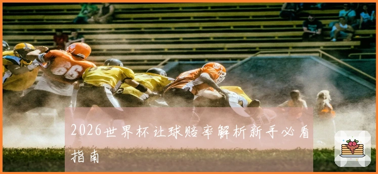 2026世界杯让球赔率解析新手必看指南