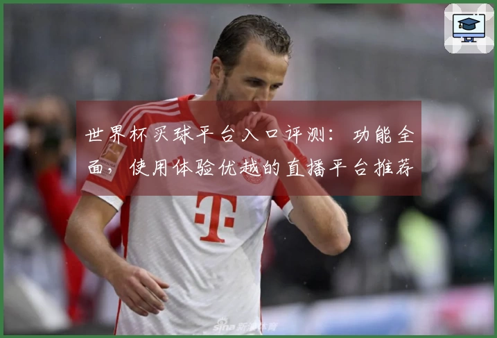 世界杯买球平台入口评测：功能全面，使用体验优越的直播平台推荐