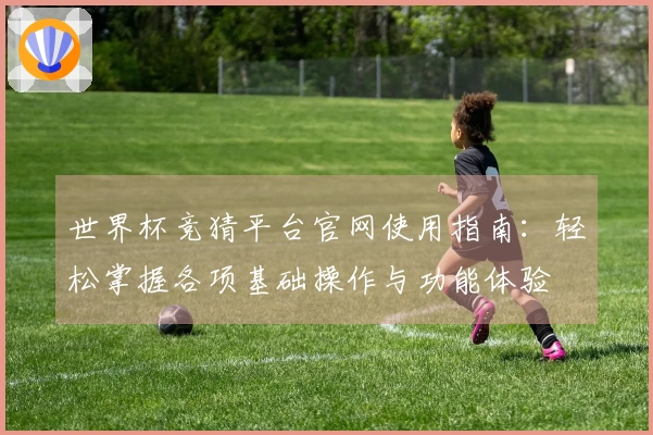 世界杯竞猜平台官网使用指南：轻松掌握各项基础操作与功能体验