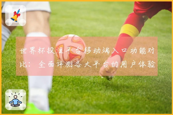 世界杯投注平台移动端入口功能对比：全面评测各大平台的用户体验与优缺点