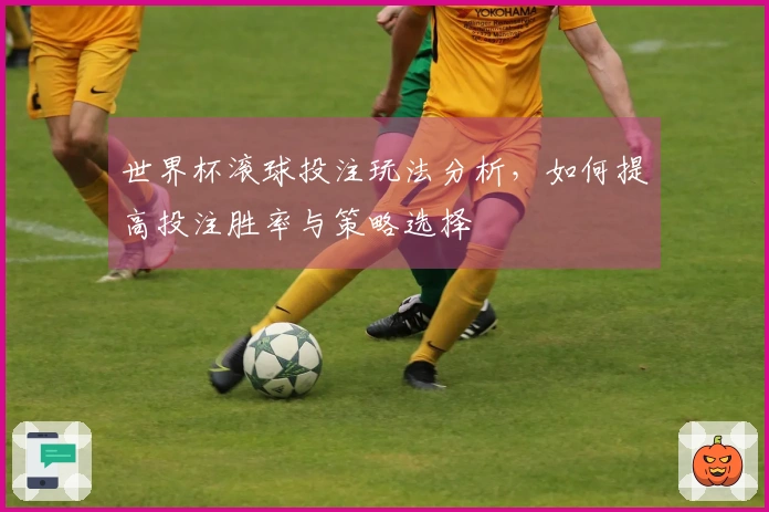 世界杯滚球投注玩法分析，如何提高投注胜率与策略选择