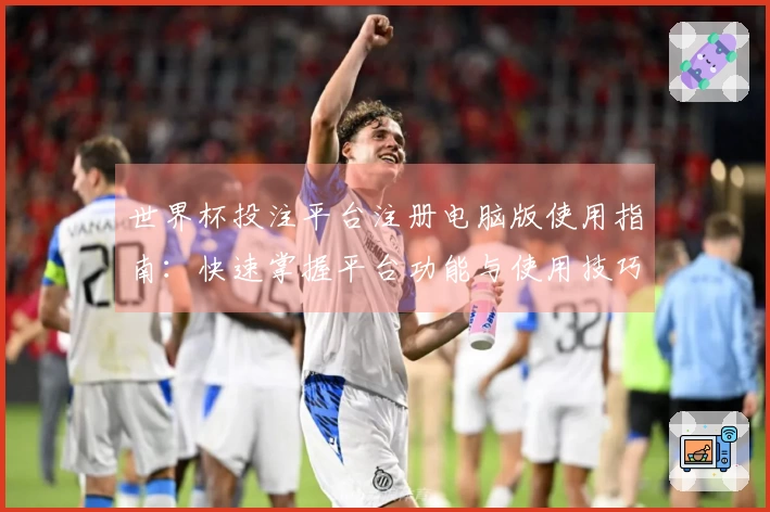 世界杯投注平台注册电脑版使用指南:快速掌握平台功能与使用技巧
