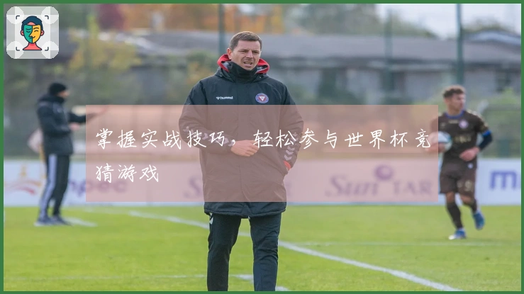 掌握实战技巧,轻松参与世界杯竞猜游戏