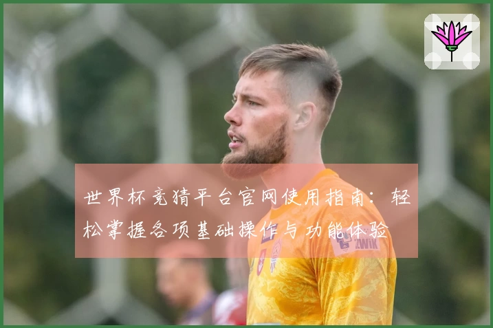 世界杯竞猜平台官网使用指南：轻松掌握各项基础操作与功能体验