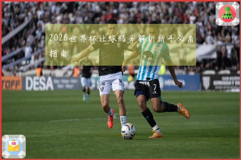 2026世界杯让球赔率解析新手必看指南