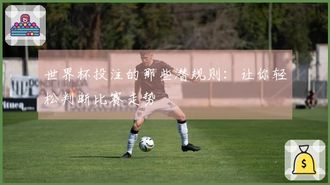 世界杯投注的那些潜规则：让你轻松判断比赛走势