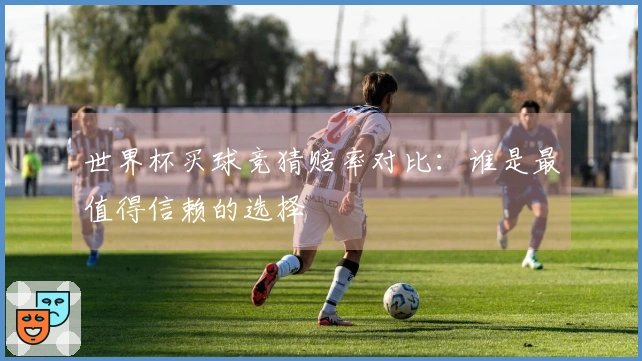 世界杯买球竞猜赔率对比:谁是最值得信赖的选择