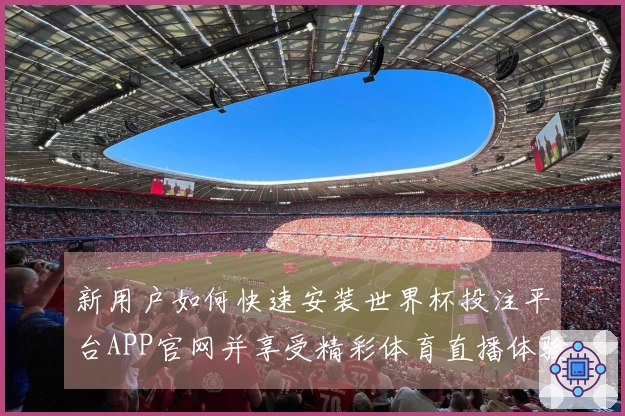 新用户如何快速安装世界杯投注平台APP官网并享受精彩体育直播体验