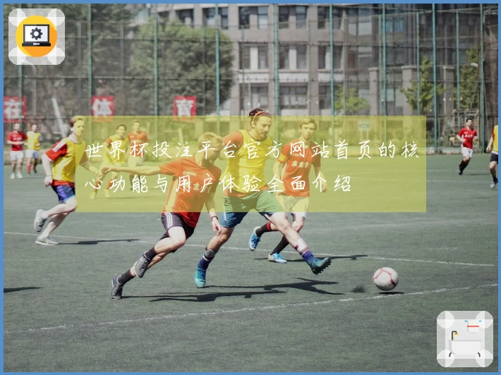世界杯投注平台官方网站首页的核心功能与用户体验全面介绍