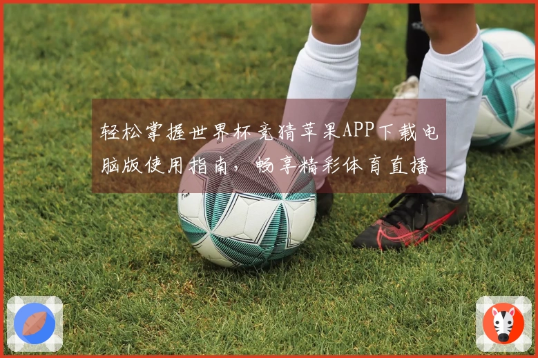 轻松掌握世界杯竞猜苹果APP下载电脑版使用指南，畅享精彩体育直播体验