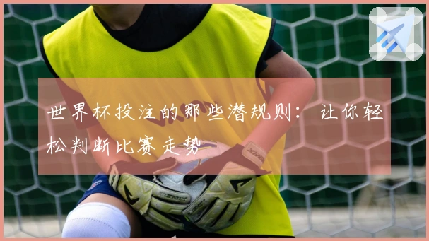 世界杯投注的那些潜规则：让你轻松判断比赛走势