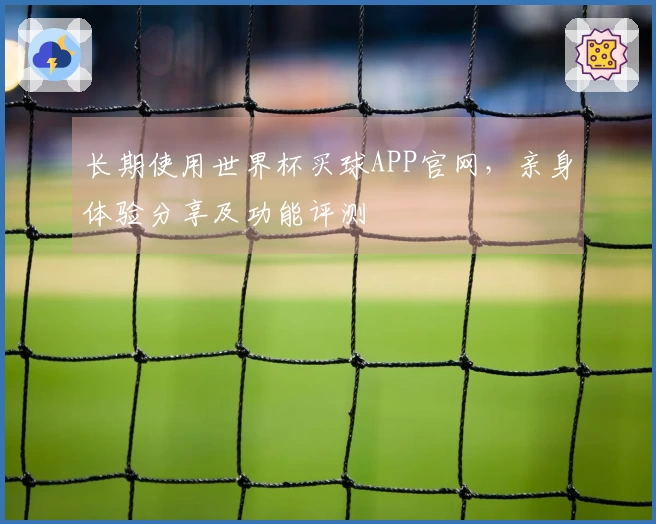 长期使用世界杯买球APP官网，亲身体验分享及功能评测