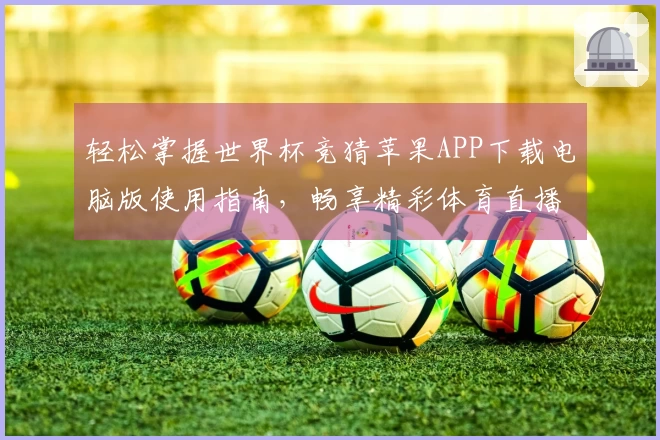 轻松掌握世界杯竞猜苹果APP下载电脑版使用指南，畅享精彩体育直播体验